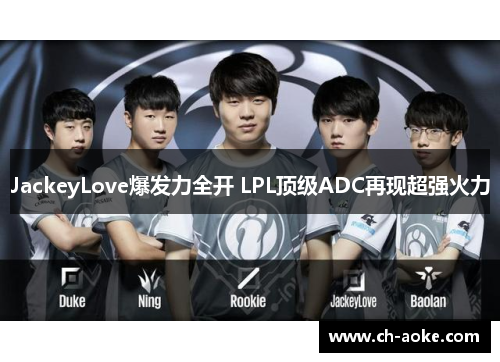 JackeyLove爆发力全开 LPL顶级ADC再现超强火力