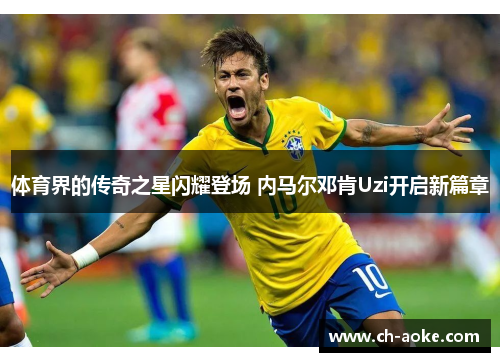 体育界的传奇之星闪耀登场 内马尔邓肯Uzi开启新篇章