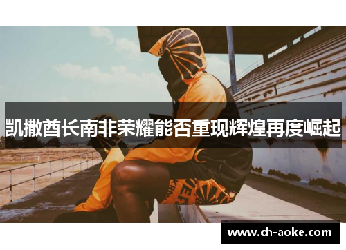 凯撒酋长南非荣耀能否重现辉煌再度崛起 凯撒酋长南非荣耀能否重现辉煌再度崛起