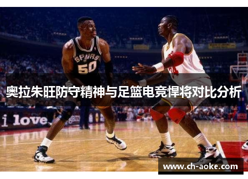 奥拉朱旺防守精神与足篮电竞悍将对比分析